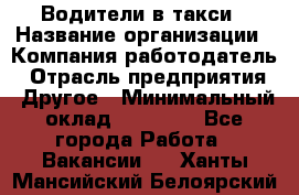 Водители в такси › Название организации ­ Компания-работодатель › Отрасль предприятия ­ Другое › Минимальный оклад ­ 50 000 - Все города Работа » Вакансии   . Ханты-Мансийский,Белоярский г.